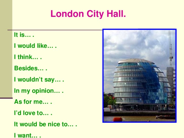 London City Hall. It is… . I would like… . I think… . Besides… . I wouldn’t say… . In my opinion… . As for me… . I’d love to… . It would be nice to… . I want… .