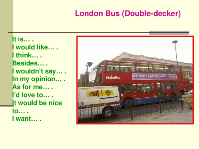 London Bus (Double-decker) It is… . I would like… . I think… . Besides… . I wouldn’t say… . In my opinion… . As for me… . I’d love to… . It would be nice to… . I want… .