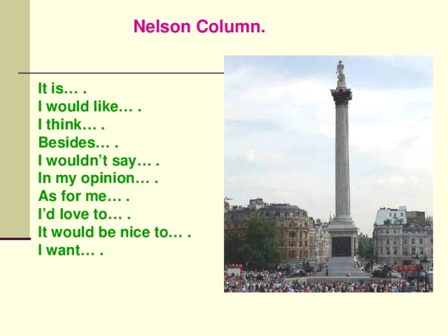 Nelson Column. It is… . I would like… . I think… . Besides… . I wouldn’t say… . In my opinion… . As for me… . I’d love to… . It would be nice to… . I want… .