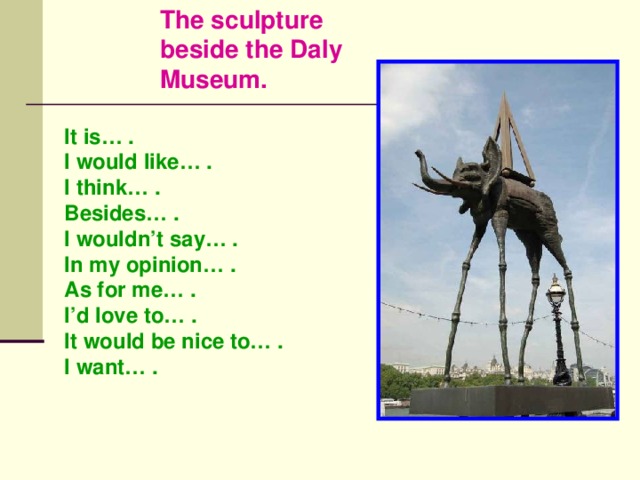 The sculpture beside the Daly Museum. It is… . I would like… . I think… . Besides… . I wouldn’t say… . In my opinion… . As for me… . I’d love to… . It would be nice to… . I want… .