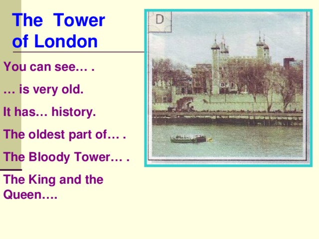 The Tower of London You can see… . … is very old. It has… history. The oldest part of… . The Bloody Tower… . The King and the Queen….