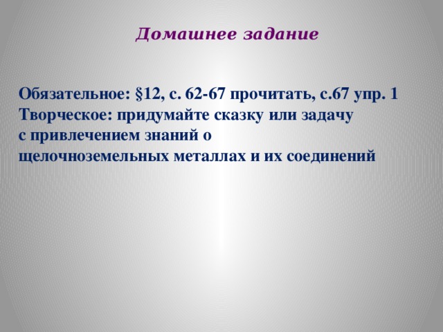 Домашнее задание Обязательное: §12, с. 62-67 прочитать, с.67 упр. 1 Творческое: придумайте сказку или задачу с привлечением знаний о щелочноземельных металлах и их соединений