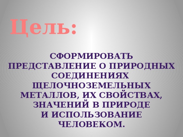 Цель: сформировать представление о природных соединениях щелочноземельных металлов, их свойствах, значений в природе и использование человеком.