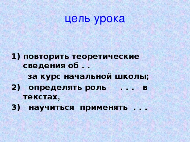 цель урока повторить теоретические сведения об . .  за курс начальной школы; 2) определять роль . . . в текстах , 3) научиться применять . . .