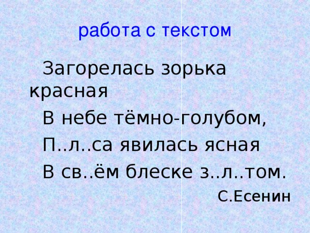 работа с текстом  Загорелась зорька красная  В небе тёмно-голубом,  П..л..са явилась ясная  В св..ём блеске з..л..том. С.Есенин