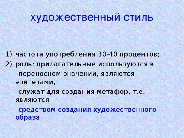 художественный стиль частота употребления 30-40 процентов; роль: прилагательные используются в  переносном значении, являются эпитетами,  служат для создания метафор, т.е. являются  средством создания художественного образа.