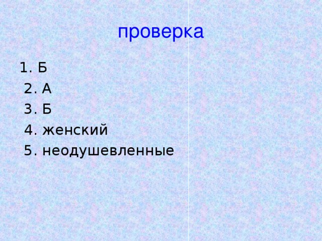 проверка 1. Б  2. А  3. Б  4. женский  5. неодушевленные