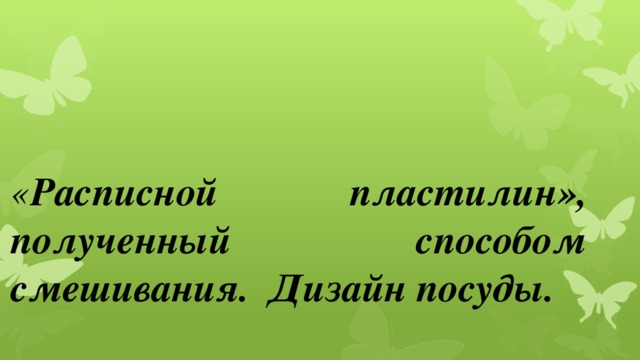 « Расписной пластилин», полученный способом смешивания. Дизайн посуды.