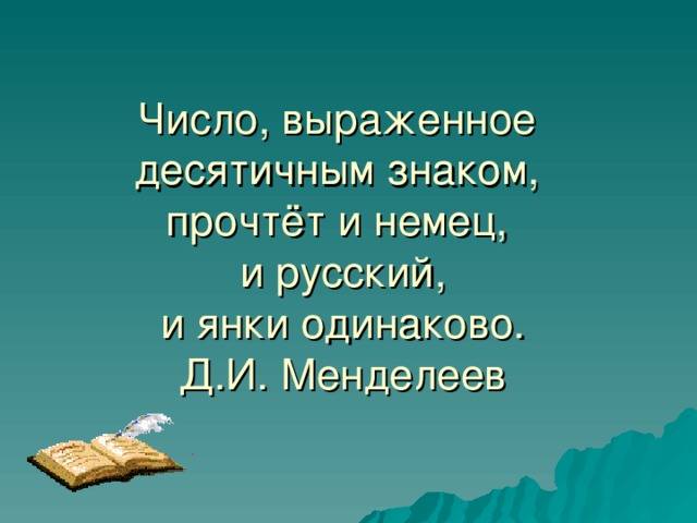 Число, выраженное  десятичным знаком,  прочтёт и немец,  и русский,  и янки одинаково.  Д.И. Менделеев