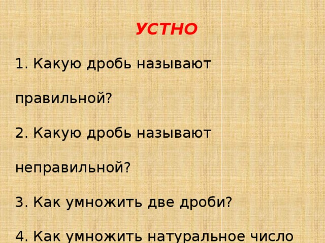 УСТНО 1. Какую дробь называют правильной? 2. Какую дробь называют неправильной? 3. Как умножить две дроби? 4. Как умножить натуральное число на дробь?   