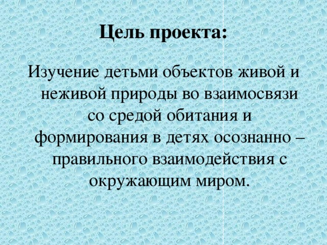 Цель проекта: Изучение детьми объектов живой и неживой природы во взаимосвязи со средой обитания и формирования в детях осознанно – правильного взаимодействия с окружающим миром.