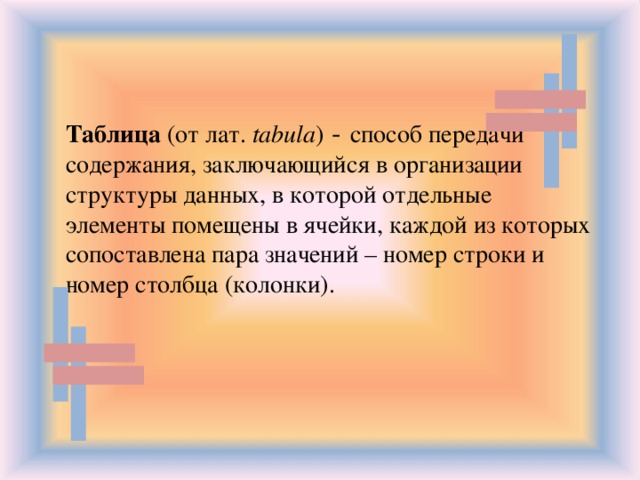 Таблица (от лат. tabula ) -  способ передачи содержания, заключающийся в организации структуры данных, в которой отдельные элементы помещены в ячейки, каждой из которых сопоставлена пара значений – номер строки и номер столбца (колонки).