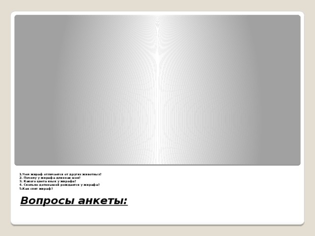 1.Чем жираф отличается от других животных?  2. Почему у жирафа длинная шея?  3. Какого цвета язык у жирафа?  4. Сколько детенышей рождается у жирафа?  5.Как спит жираф?   Вопросы анкеты: