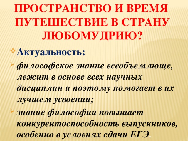 Пространство и время  Путешествие в страну любомудрию? Актуальность: философское знание всеобъемлюще, лежит в основе всех научных дисциплин и поэтому помогает в их лучшем усвоении; знание философии повышает конкурентоспособность выпускников, особенно в условиях сдачи ЕГЭ .