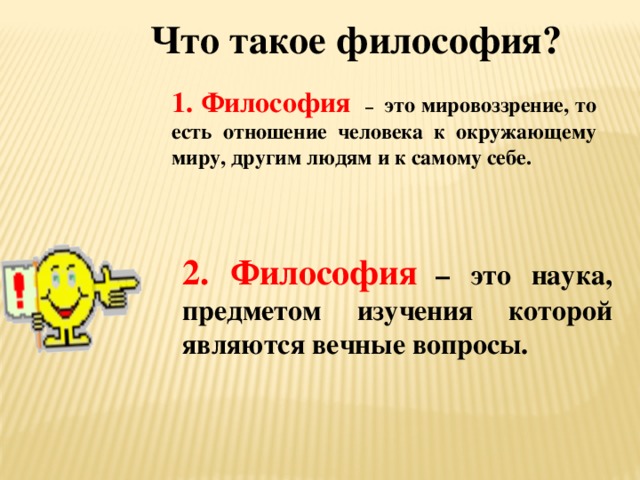 Что такое философия? 1. Философия   – это мировоззрение, то есть отношение человека к окружающему миру, другим людям и к самому себе. 2. Философия  – это наука, предметом изучения которой являются вечные вопросы.