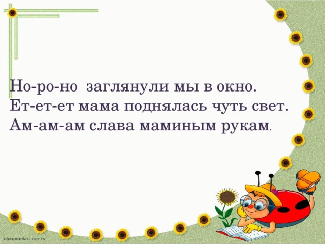 Но-ро-но заглянули мы в окно. Ет-ет-ет мама поднялась чуть свет. Ам-ам-ам слава маминым рукам .