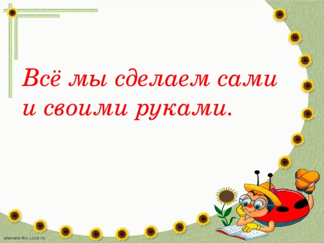 Всё мы сделаем сами и своими руками.