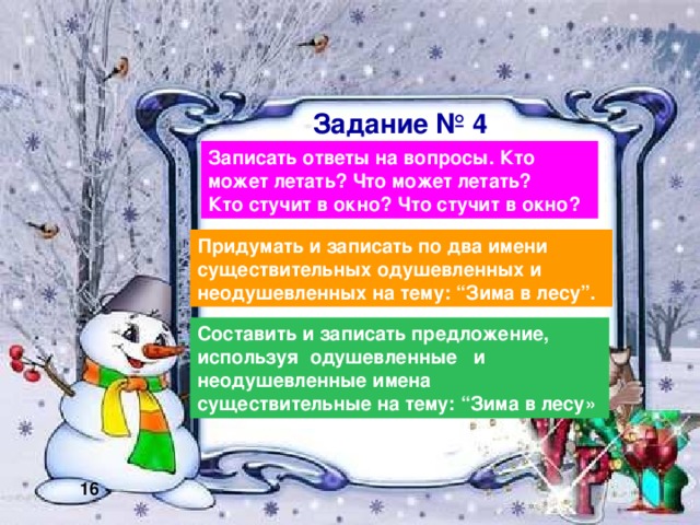 Задание № 4 Записать ответы на вопросы. Кто может летать? Что может летать? Кто стучит в окно? Что стучит в окно? Придумать и записать по два имени существительных одушевленных и неодушевленных на тему: “Зима в лесу”. Составить и записать предложение, используя одушевленные и неодушевленные имена существительные на тему: “Зима в лесу» 16