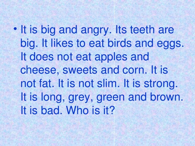 It is big and angry. Its teeth are big. It likes to eat birds and eggs. It does not eat apples and cheese, sweets and corn. It is not fat. It is not slim. It is strong. It is long, grey, green and brown. It is bad. Who is it?