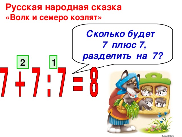 Русская народная сказка «Волк и семеро козлят»  Сколько будет  7 плюс 7,  разделить на 7? 1 2