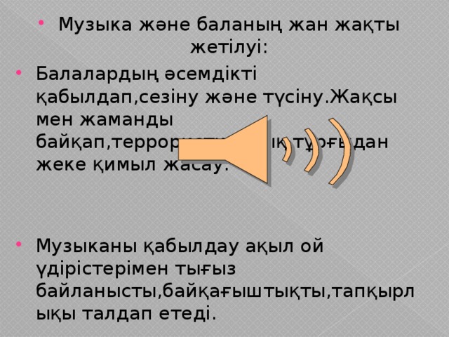 Музыка және баланың жан жақты жетілуі: Балалардың әсемдікті қабылдап,сезіну және түсіну.Жақсы мен жаманды байқап,террористикалық тұрғыдан жеке қимыл жасау.   Музыканы қабылдау ақыл ой үдірістерімен тығыз байланысты,байқағыштықты,тапқырлықы талдап етеді.