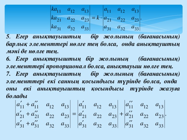 5 . Егер анықтауыштың бір жолының (бағанасының) барлық элементтері нөлге тең болса, онда анықтауштың мәні де нөлге тең. 6. Егер анықтауыштың бір жолының (бағанасының) элементтері пропорционал болса, анықтауыш нөлге тең. 7. Егер анықтауыштың бір жолының (бағанасының) элементтері екі санның қосындысы түрінде болса, онда оны екі анықтауыштың қосындысы түрінде жазуға болады .