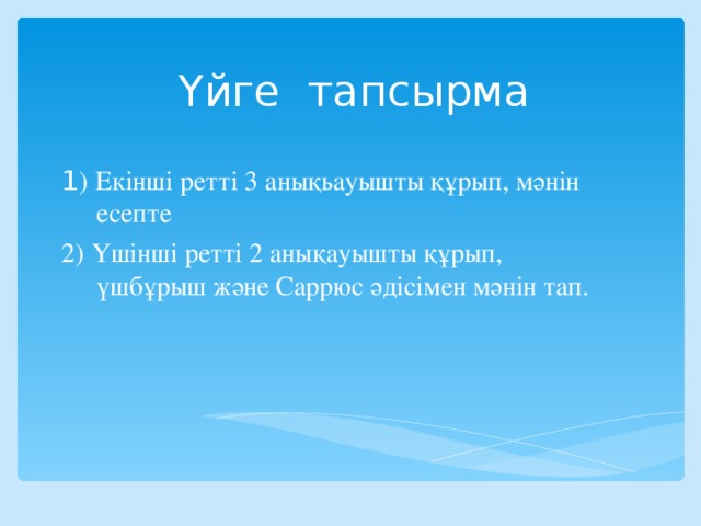 Үйге тапсырма 1 ) Екінші ретті 3 анықьауышты құрып, мәнін есепте 2) Үшінші ретті 2 анықауышты құрып, үшбұрыш және Саррюс әдісімен мәнін тап.