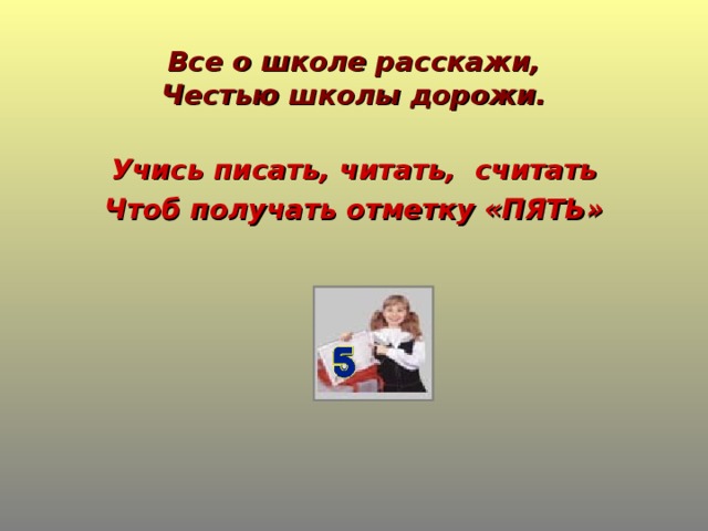 Все о школе расскажи,  Честью школы дорожи. Учись писать, читать, считать Чтоб получать отметку «ПЯТЬ»