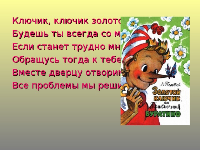 Ключик, ключик золотой! Будешь ты всегда со мной! Если станет трудно мне, Обращусь тогда к тебе. Вместе дверцу отворим, Все проблемы мы решим.