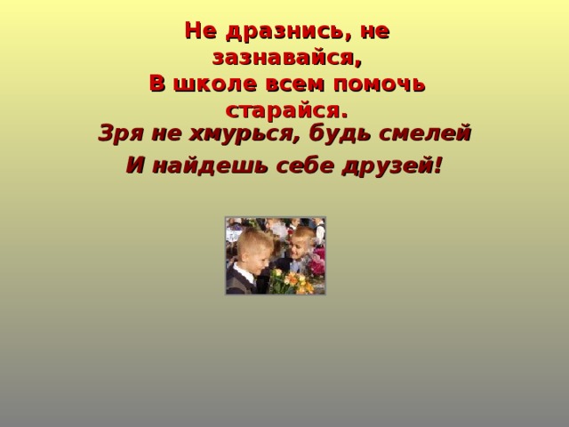 Не дразнись, не зазнавайся,  В школе всем помочь старайся. Зря не хмурься, будь смелей И найдешь себе друзей!