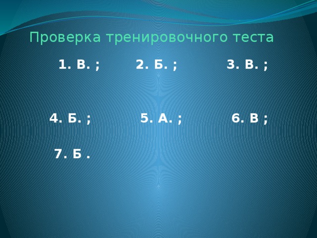 Проверка тренировочного теста  1. В. ; 2. Б. ; 3. В. ;   4. Б. ; 5. А. ; 6. В ;   7 . Б .