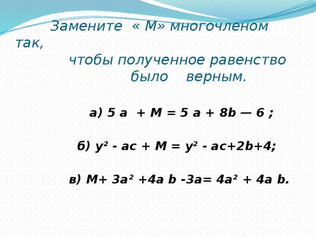 Замените « М» многочленом так,  чтобы полученное равенство  было верным.   а) 5 а + М = 5 а + 8b — 6 ;   б) у² - ас + М = у² - ас+2b+4;   в) М+ 3а² +4а b -3а= 4а² + 4а b.