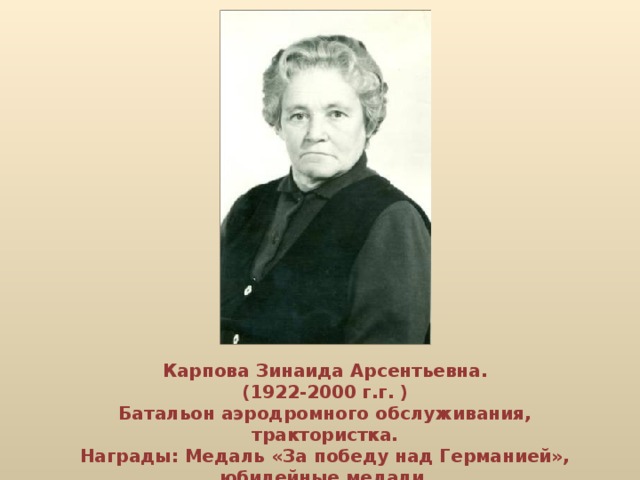 Карпова Зинаида Арсентьевна. (1922-2000 г.г. ) Батальон аэродромного обслуживания, трактористка. Награды: Медаль «За победу над Германией», юбилейные медали.