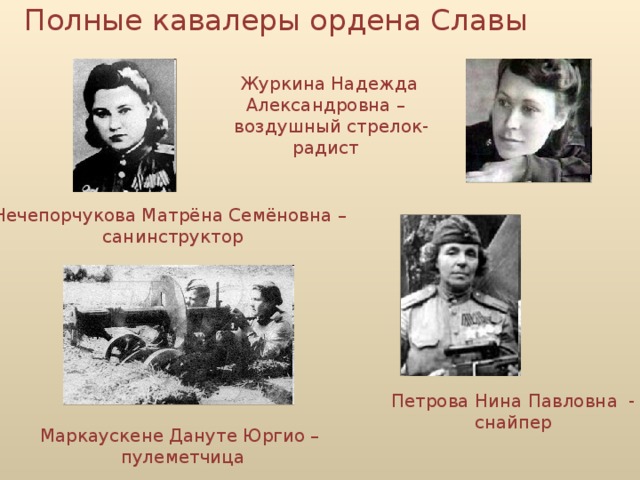 Полные кавалеры ордена Славы Журкина Надежда Александровна –   воздушный стрелок-радист Нечепорчукова Матрёна Семёновна –   санинструктор Петрова Нина Павловна - снайпер Маркаускене Дануте Юргио –  пулеметчица