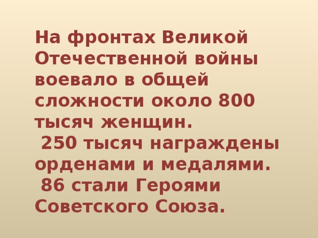 На фронтах Великой Отечественной войны воевало в общей сложности около 800 тысяч женщин.  250 тысяч награждены орденами и медалями.  86 стали Героями Советского Союза.