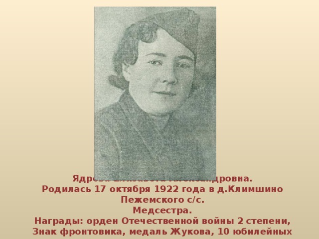 Ядрова Елизавета Александровна.  Родилась 17 октября 1922 года в д.Климшино Пежемского с /c .  Медсестра.  Награды: орден Отечественной войны 2 степени, Знак фронтовика, медаль Жукова, 10 юбилейных наград.