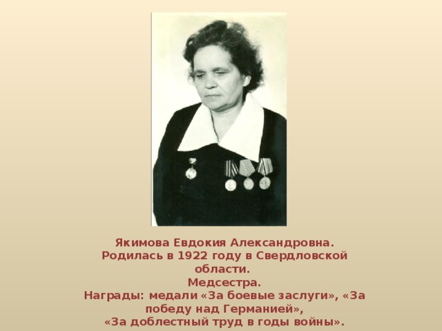 Якимова Евдокия Александровна. Родилась в 1922 году в Свердловской области. Медсестра. Награды: медали «За боевые заслуги», «За победу над Германией», «За доблестный труд в годы войны».