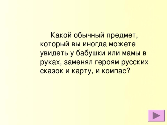 Какой обычный предмет, который вы иногда можете увидеть у бабушки или мамы в руках, заменял героям русских сказок и карту, и компас?