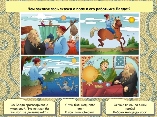 Чем закончилась сказка о попе и его работнике Балде:? Сказка ложь, да в ней намёк!  Добрым молодцам урок. « А Балда приговаривал с укоризной: 