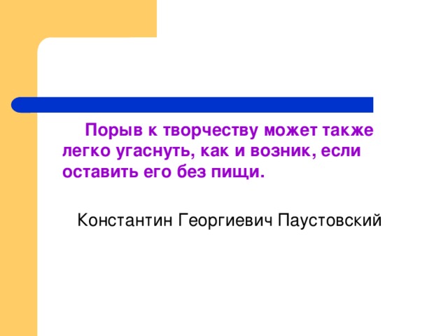 Порыв к творчеству может также легко угаснуть, как и возник, если оставить его без пищи.  Константин Георгиевич Паустовский