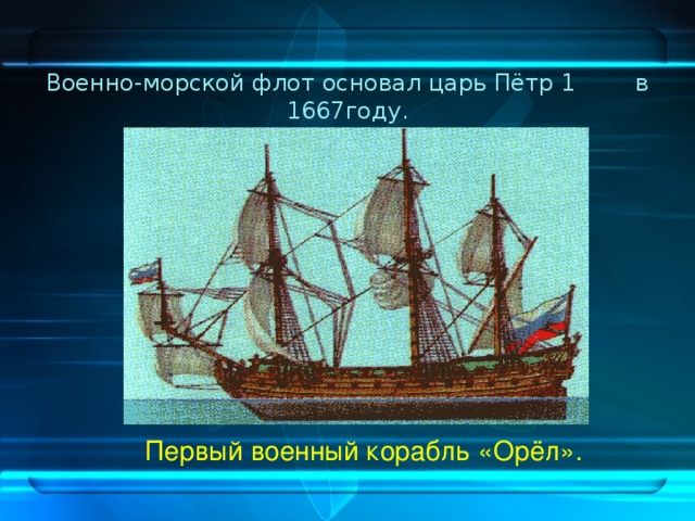 Военно-морской флот основал царь Пётр 1 в 1667году.  Первый военный корабль «Орёл».