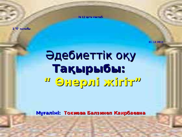 № 12 орта мектебі  2 “б” сыныбы  .  01.12.2010     Әдебиеттік оқу  Тақырыбы:    “ Өнерлі жігіт”   Мұғалімі:  Токиева Балзинеп Каирбаевна