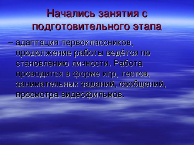 Начались занятия с подготовительного этапа – адаптация первоклассников, продолжение работы ведётся по становлению личности. Работа проводится в форме игр, тестов, занимательных заданий, сообщений, просмотра видеофильмов.