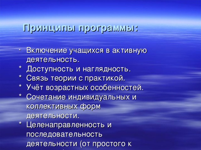 Принципы программы:  *  Включение учащихся в активную деятельность. *  Доступность и наглядность. *  Связь теории с практикой. *  Учёт возрастных особенностей. *  Сочетание индивидуальных и коллективных форм   деятельности. *  Целенаправленность и последовательность   деятельности (от простого к сложному)