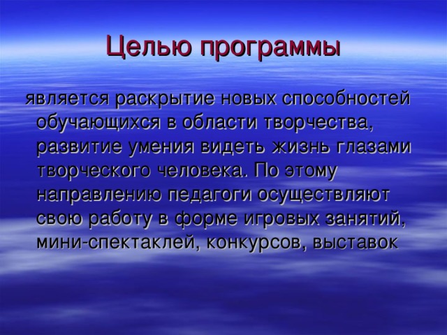 Целью программы является раскрытие новых способностей обучающихся в области творчества, развитие умения видеть жизнь глазами творческого человека. По этому направлению педагоги осуществляют свою работу в форме игровых занятий, мини-спектаклей, конкурсов, выставок