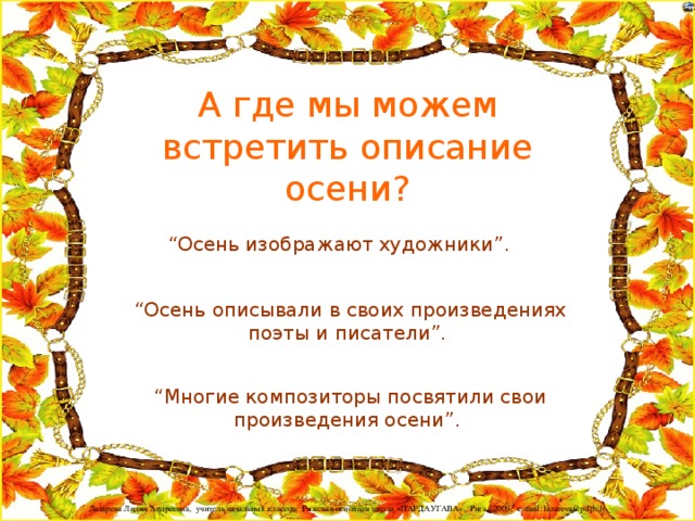 А где мы можем встретить описание осени? “ Осень изображают художники”. “ Осень описывали в своих произведениях поэты и писатели”. “ Многие композиторы посвятили свои произведения осени”.