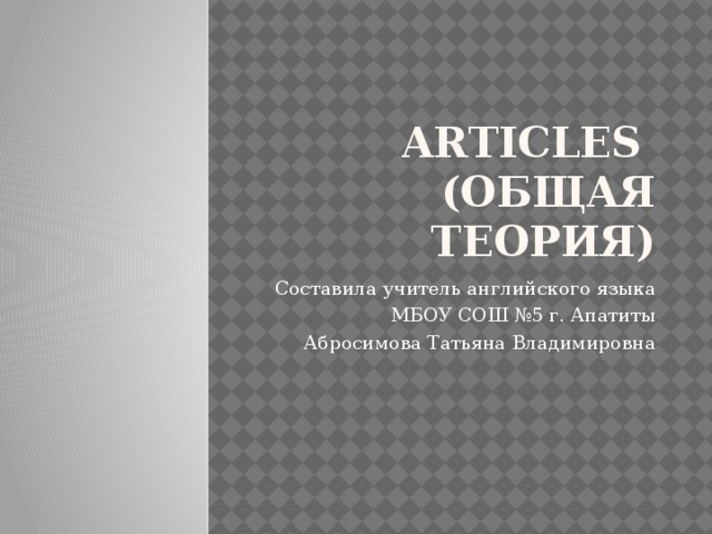 Articles  (общая теория) Составила учитель английского языка МБОУ СОШ №5 г. Апатиты Абросимова Татьяна Владимировна