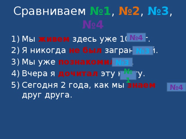 Сравниваем №1 , №2 , №3 , №4 Мы живем  здесь уже 10 лет. Я никогда не  был  заграницей. Мы уже познакомились . Вчера я дочитал  эту книгу. Сегодня 2 года, как мы знаем  друг друга. № 4 № 3 № 3 № 1 № 4