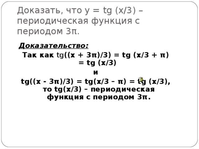 Доказать, что у = tg (x/3) – периодическая функция с периодом 3 π . Доказательство : Так как tg ((x + 3 π )/3) = tg (x/3 + π ) = tg (x/3) и tg((x - 3 π )/3) = tg(x/3 – π ) = tg (x/3), то tg(x/3) – периодическая функция с периодом 3 π .