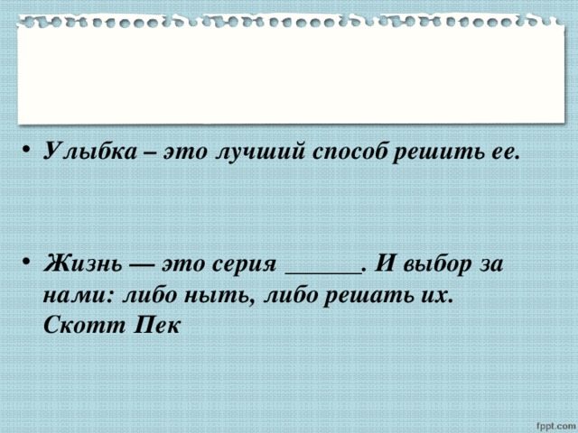 Улыбка – это лучший способ решить ее.   Жизнь — это серия ______. И выбор за нами: либо ныть, либо решать их. Скотт Пек